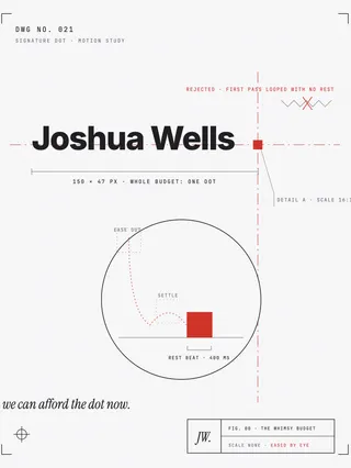 A mechanical drawing of the Joshua Wells wordmark with the square that ends it pulled out for detail. A large detail circle enlarges the square and plots its bounce path with a dashed arc, annotated ease out, settle, rest beat 400 milliseconds. A dimension line under the wordmark reads one hundred fifty pixels, whole budget one dot. A red note reads rejected, first pass, looped with no rest. A margin note in italic serif reads we can afford the dot now. The title block reads scale none, eased by eye.